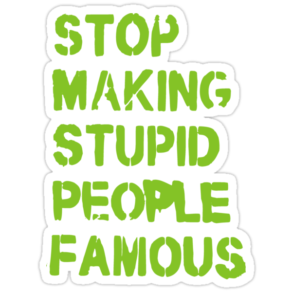stop making stupid people famous stop making stupid people famous